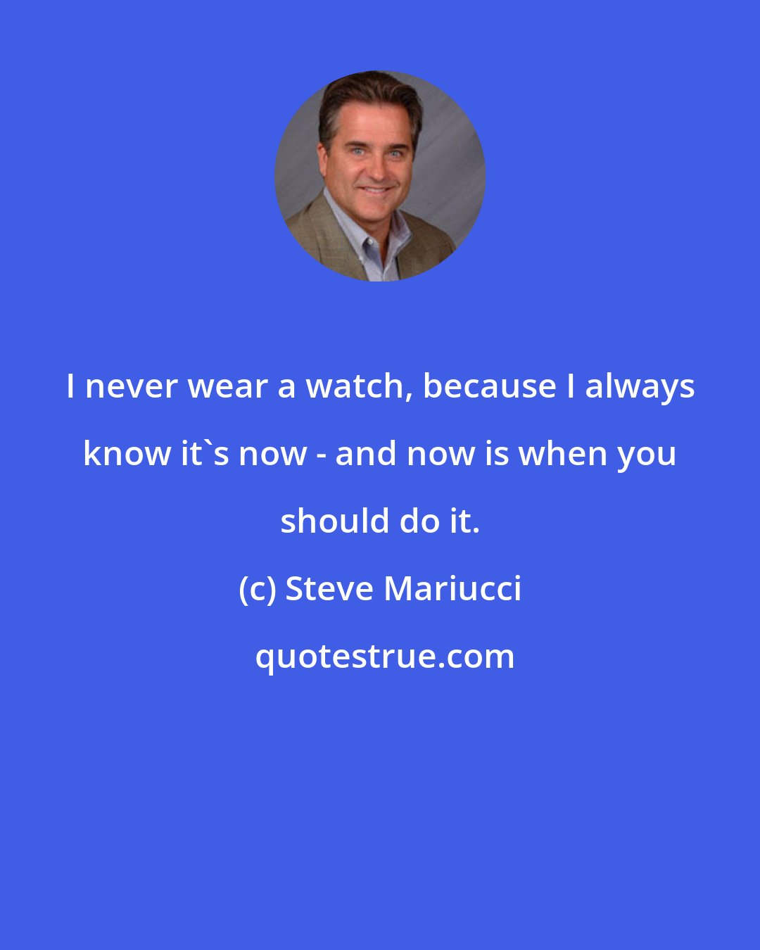 Steve Mariucci: I never wear a watch, because I always know it's now - and now is when you should do it.