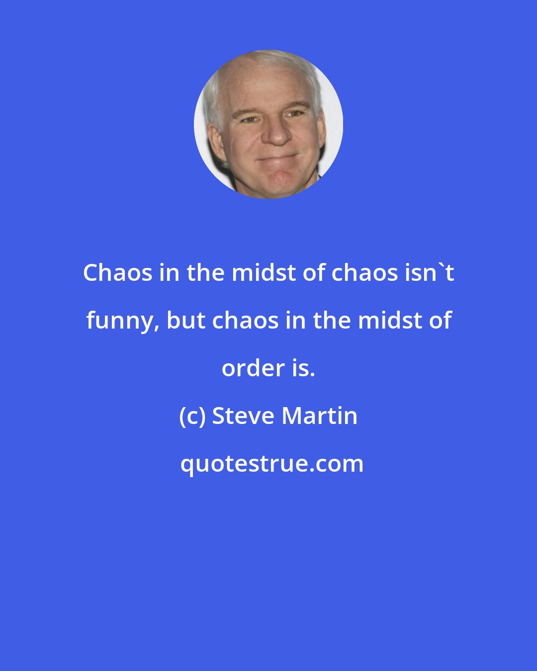 Steve Martin: Chaos in the midst of chaos isn't funny, but chaos in the midst of order is.