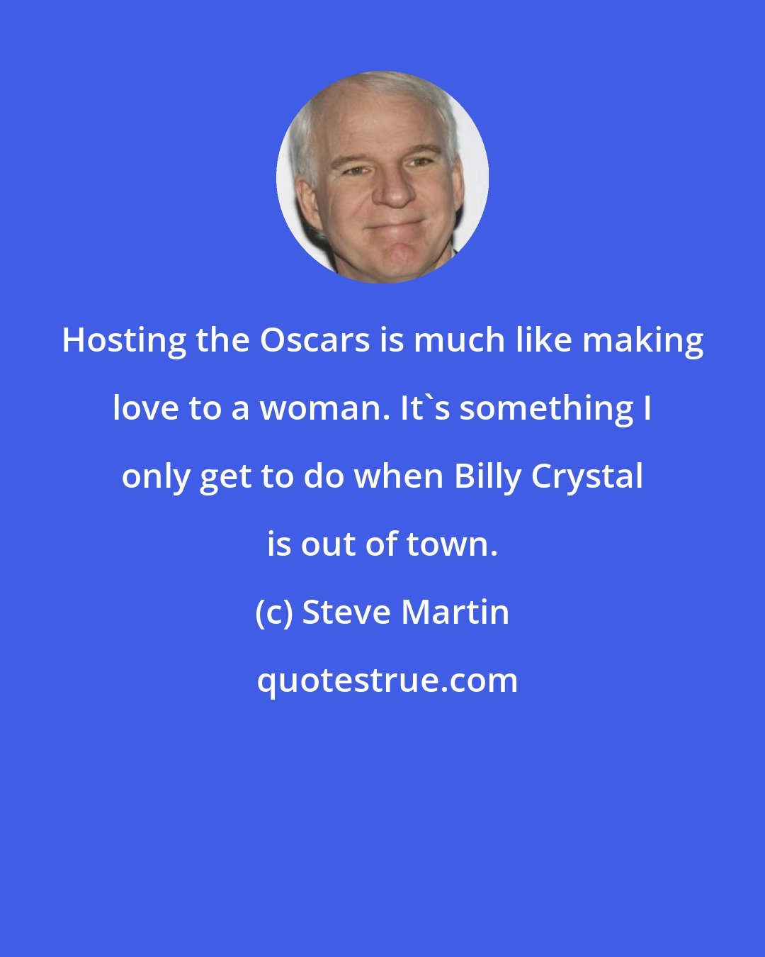 Steve Martin: Hosting the Oscars is much like making love to a woman. It's something I only get to do when Billy Crystal is out of town.
