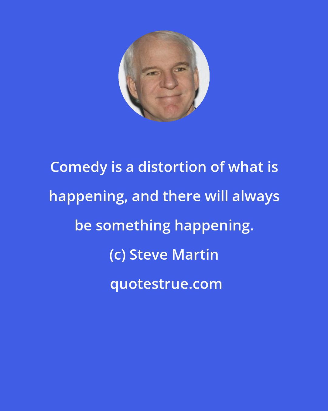Steve Martin: Comedy is a distortion of what is happening, and there will always be something happening.