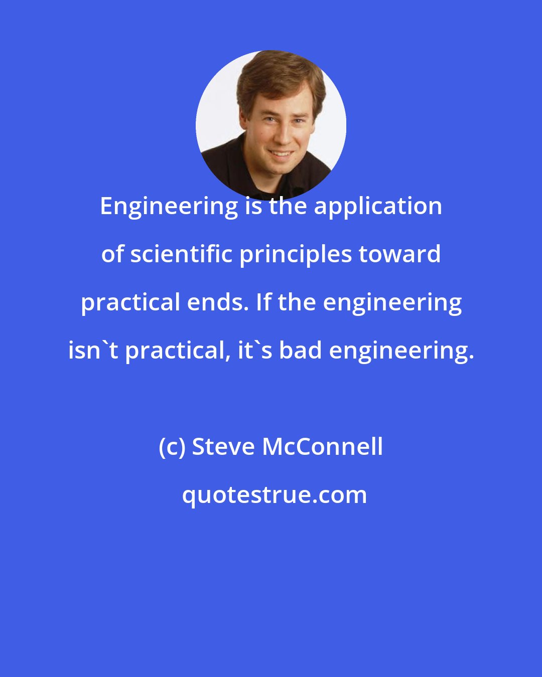Steve McConnell: Engineering is the application of scientific principles toward practical ends. If the engineering isn't practical, it's bad engineering.