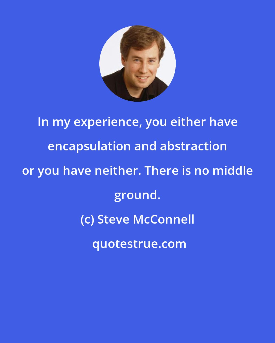 Steve McConnell: In my experience, you either have encapsulation and abstraction or you have neither. There is no middle ground.
