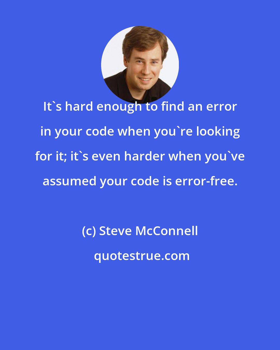 Steve McConnell: It's hard enough to find an error in your code when you're looking for it; it's even harder when you've assumed your code is error-free.