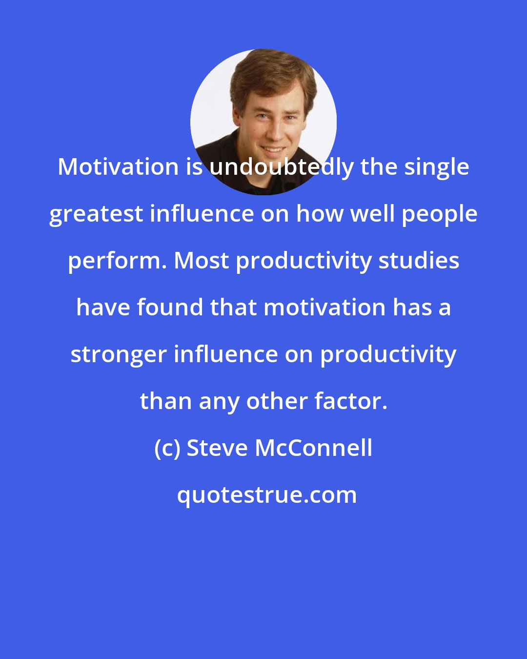 Steve McConnell: Motivation is undoubtedly the single greatest influence on how well people perform. Most productivity studies have found that motivation has a stronger influence on productivity than any other factor.