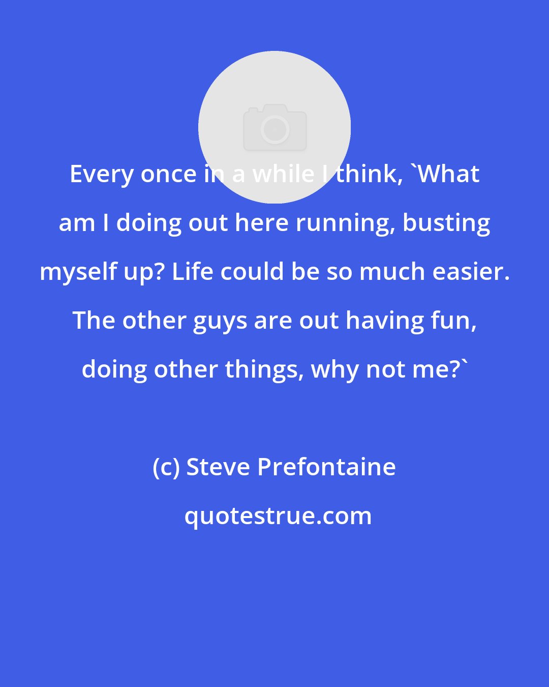 Steve Prefontaine: Every once in a while I think, 'What am I doing out here running, busting myself up? Life could be so much easier. The other guys are out having fun, doing other things, why not me?'