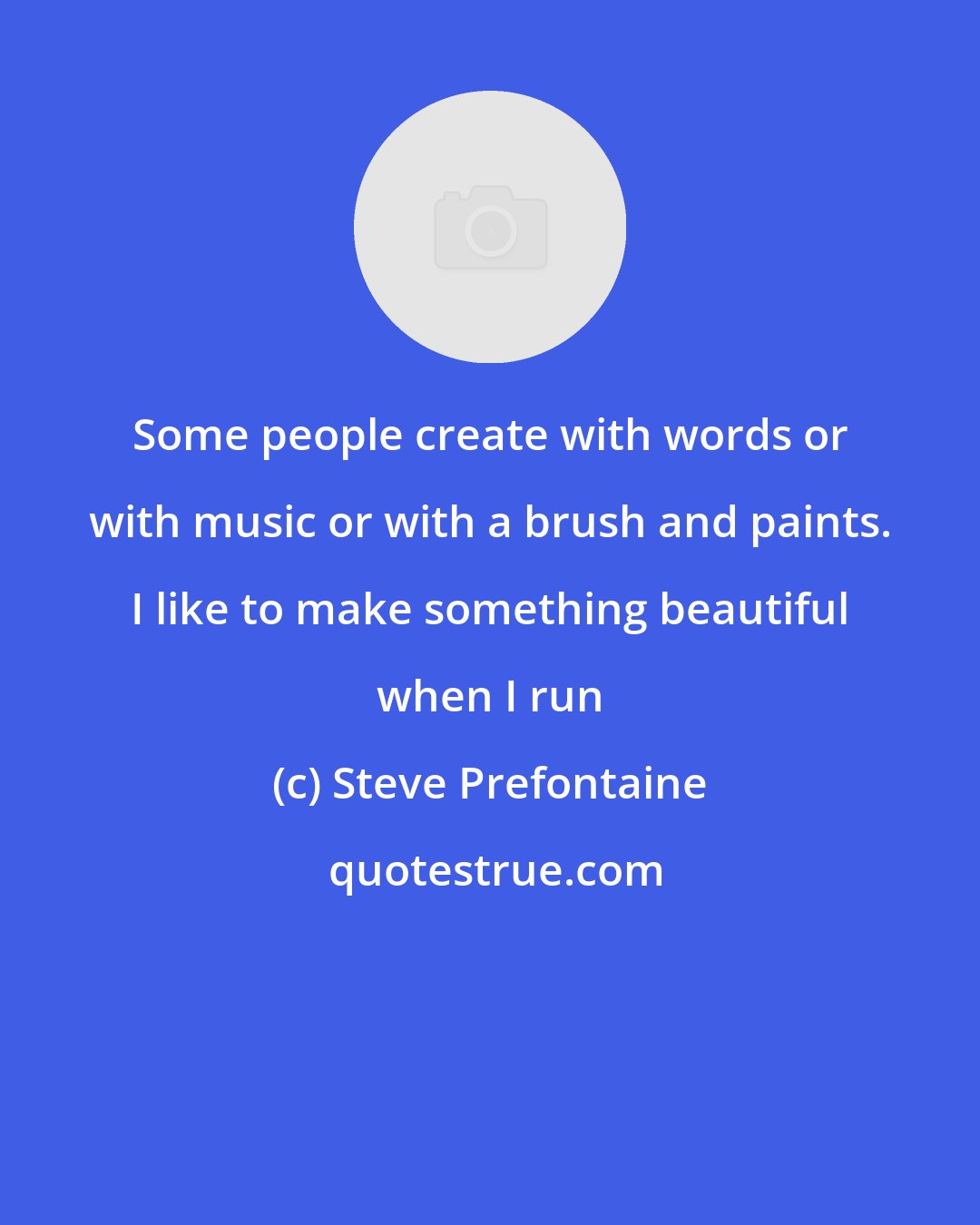 Steve Prefontaine: Some people create with words or with music or with a brush and paints. I like to make something beautiful when I run