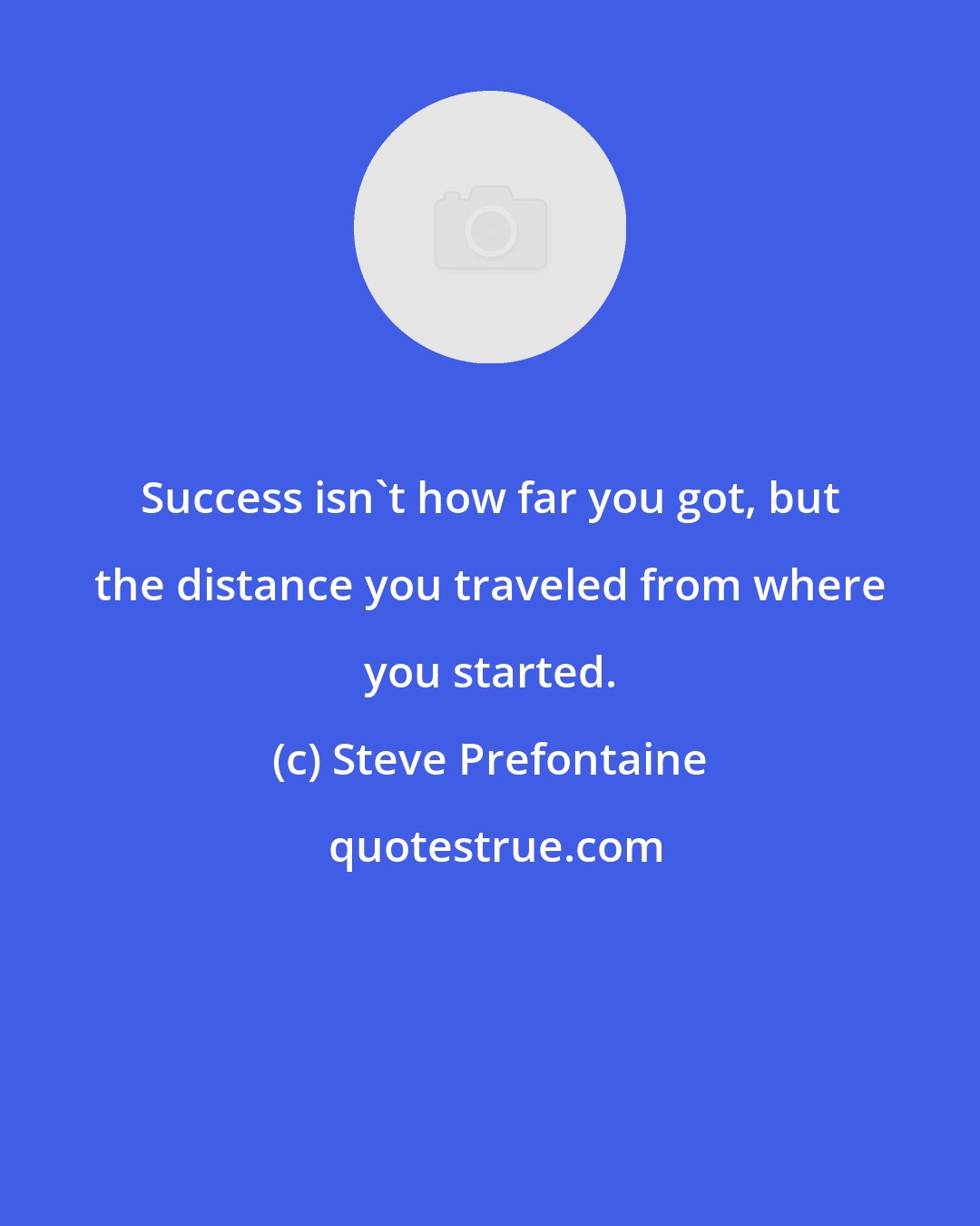 Steve Prefontaine: Success isn't how far you got, but the distance you traveled from where you started.