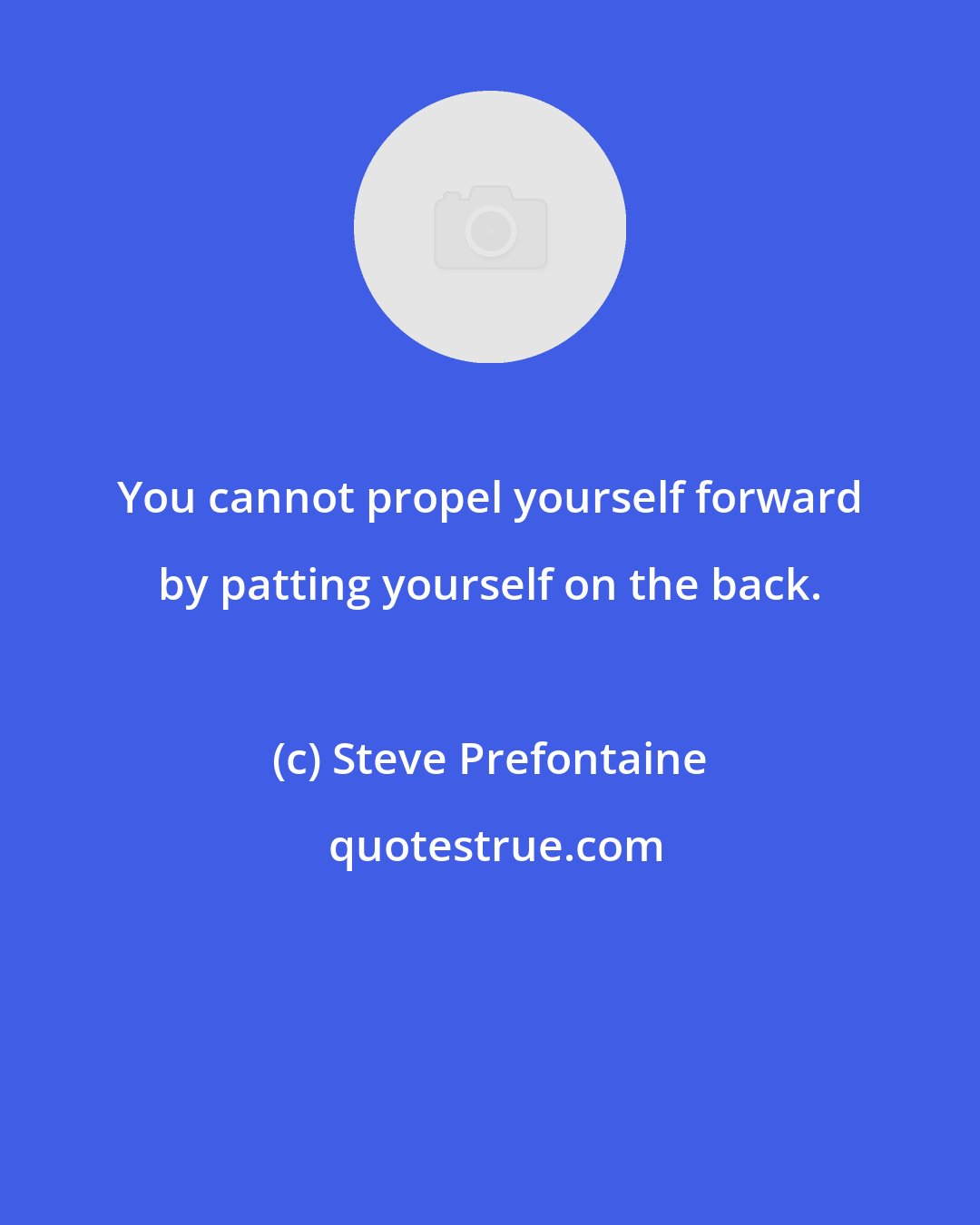 Steve Prefontaine: You cannot propel yourself forward by patting yourself on the back.