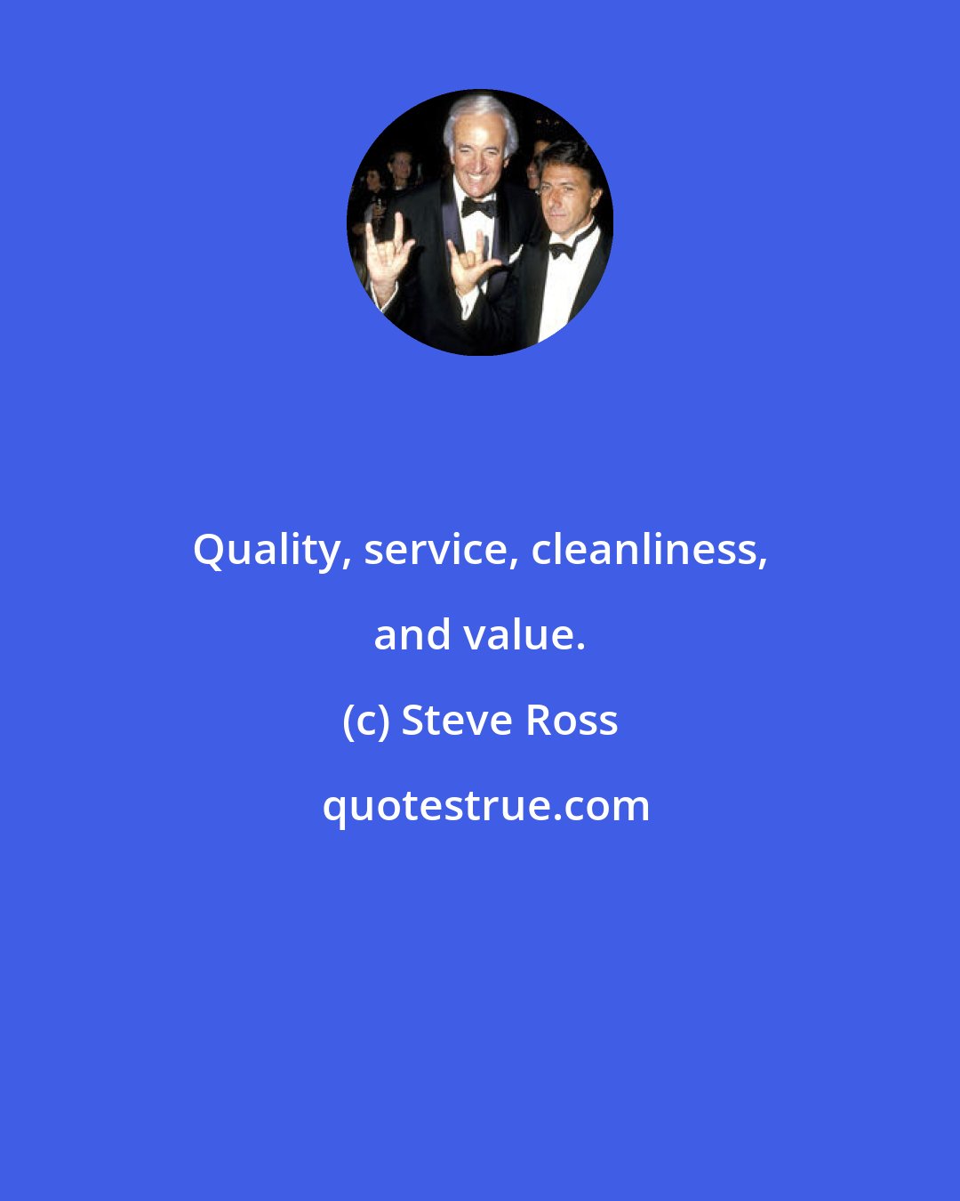 Steve Ross: Quality, service, cleanliness, and value.