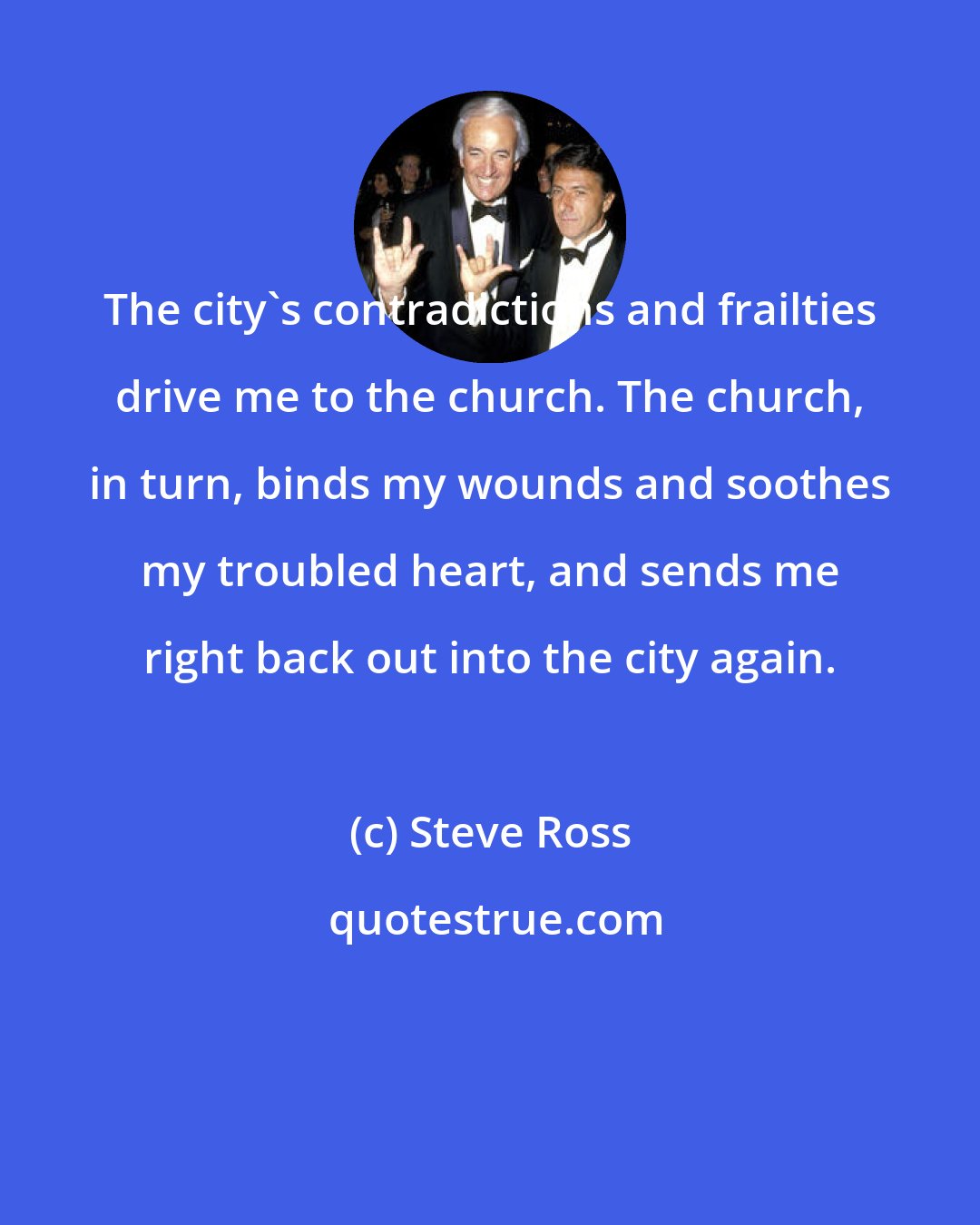 Steve Ross: The city's contradictions and frailties drive me to the church. The church, in turn, binds my wounds and soothes my troubled heart, and sends me right back out into the city again.