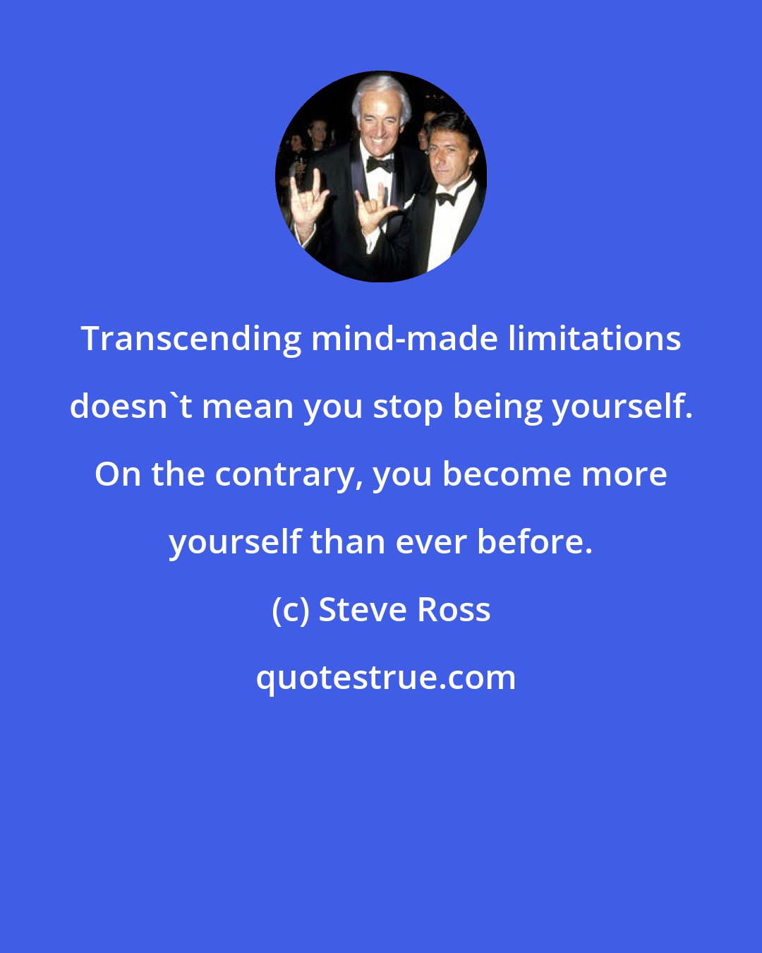 Steve Ross: Transcending mind-made limitations doesn't mean you stop being yourself. On the contrary, you become more yourself than ever before.