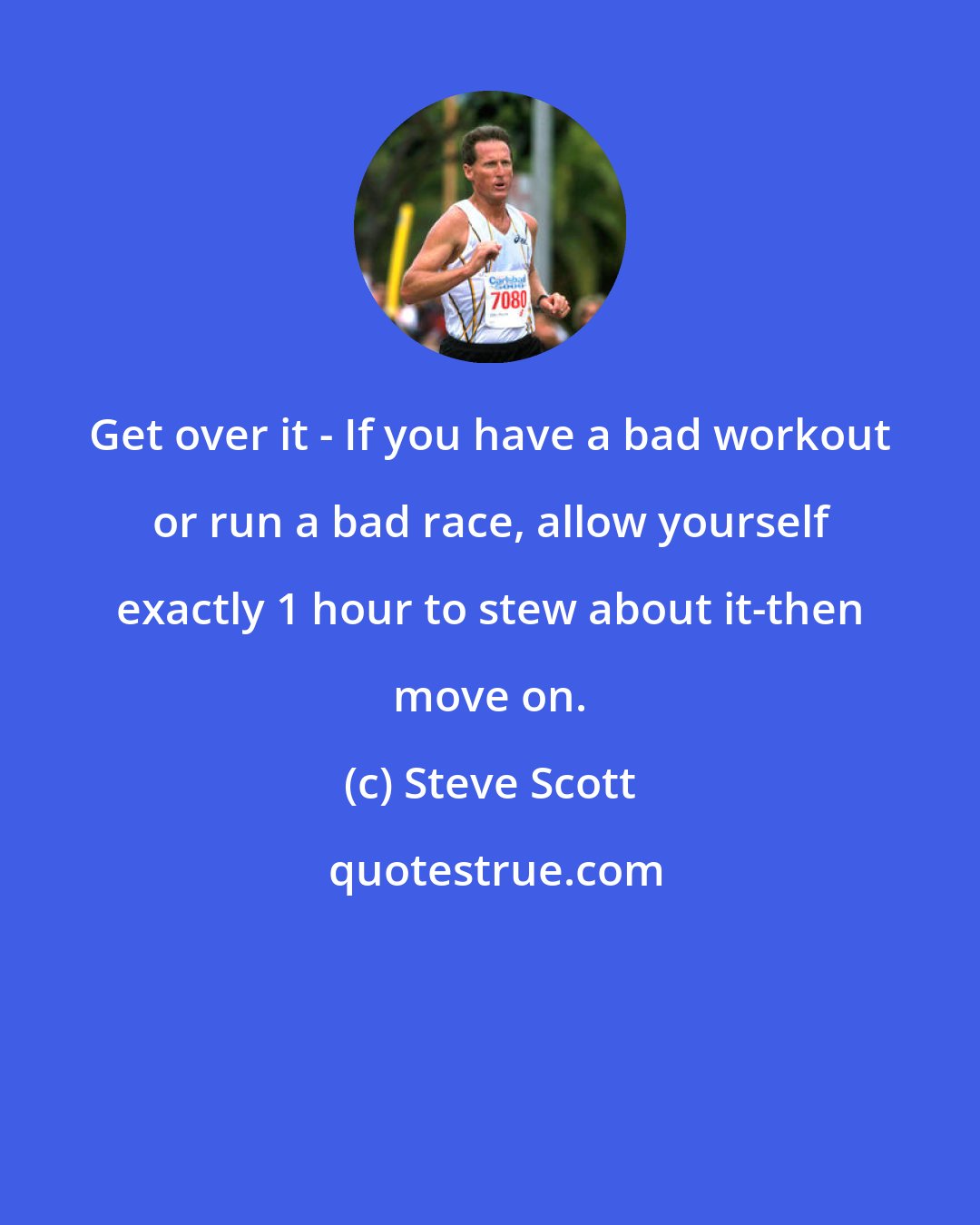 Steve Scott: Get over it - If you have a bad workout or run a bad race, allow yourself exactly 1 hour to stew about it-then move on.