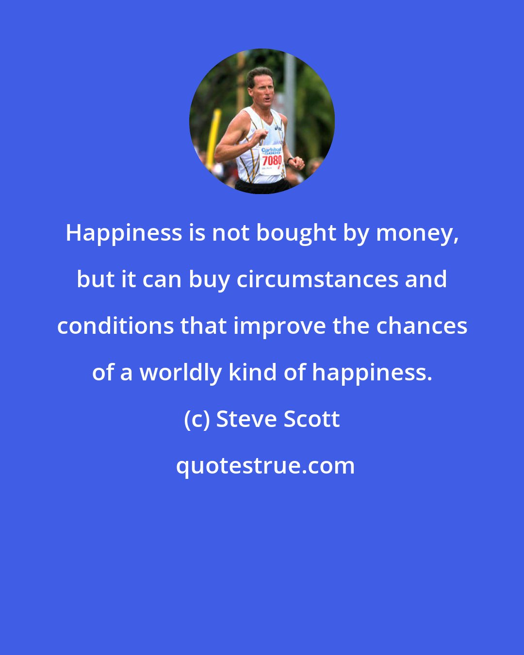 Steve Scott: Happiness is not bought by money, but it can buy circumstances and conditions that improve the chances of a worldly kind of happiness.