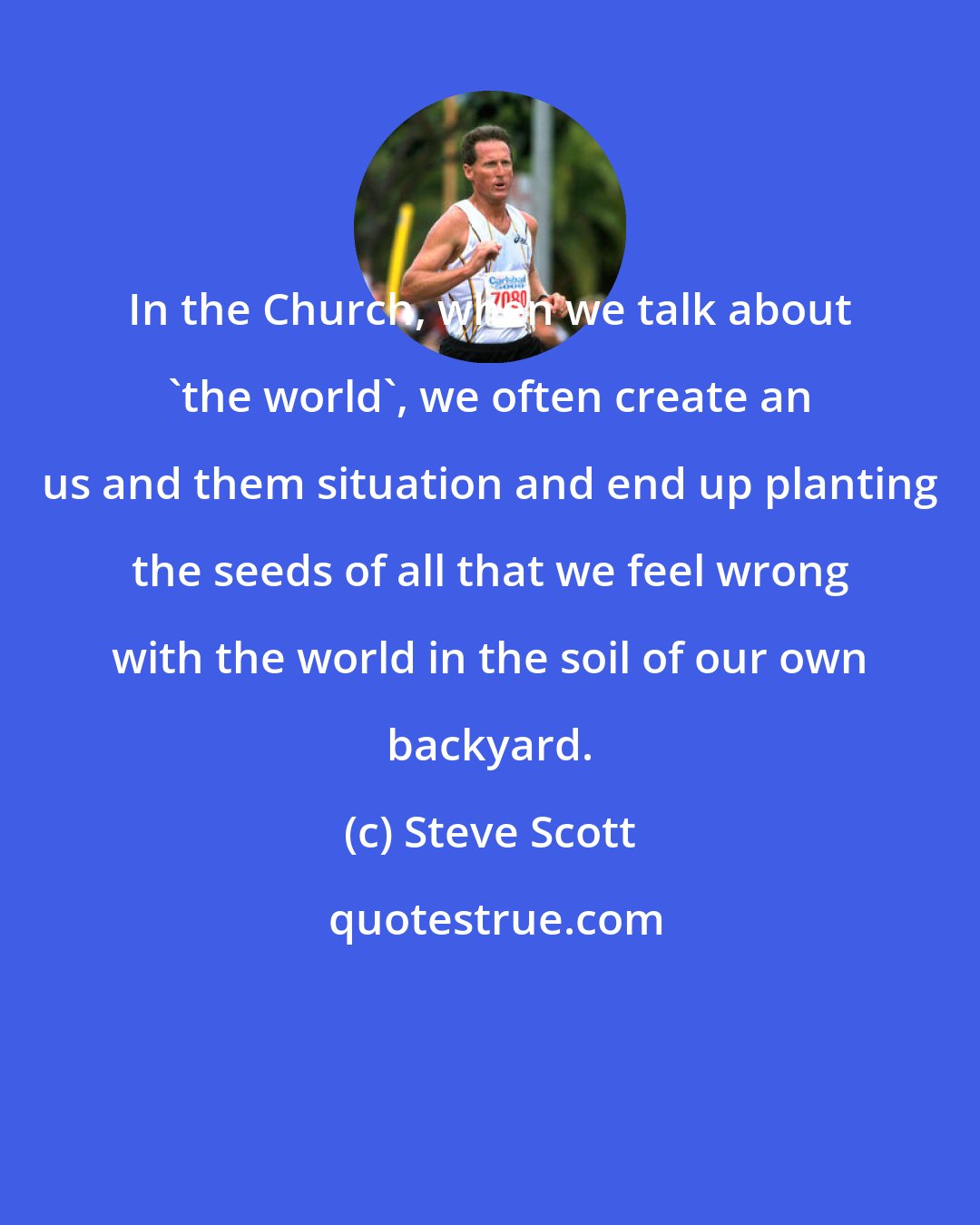 Steve Scott: In the Church, when we talk about 'the world', we often create an us and them situation and end up planting the seeds of all that we feel wrong with the world in the soil of our own backyard.