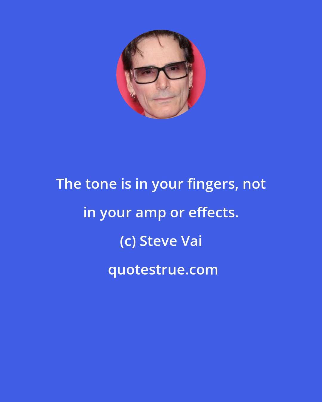 Steve Vai: The tone is in your fingers, not in your amp or effects.