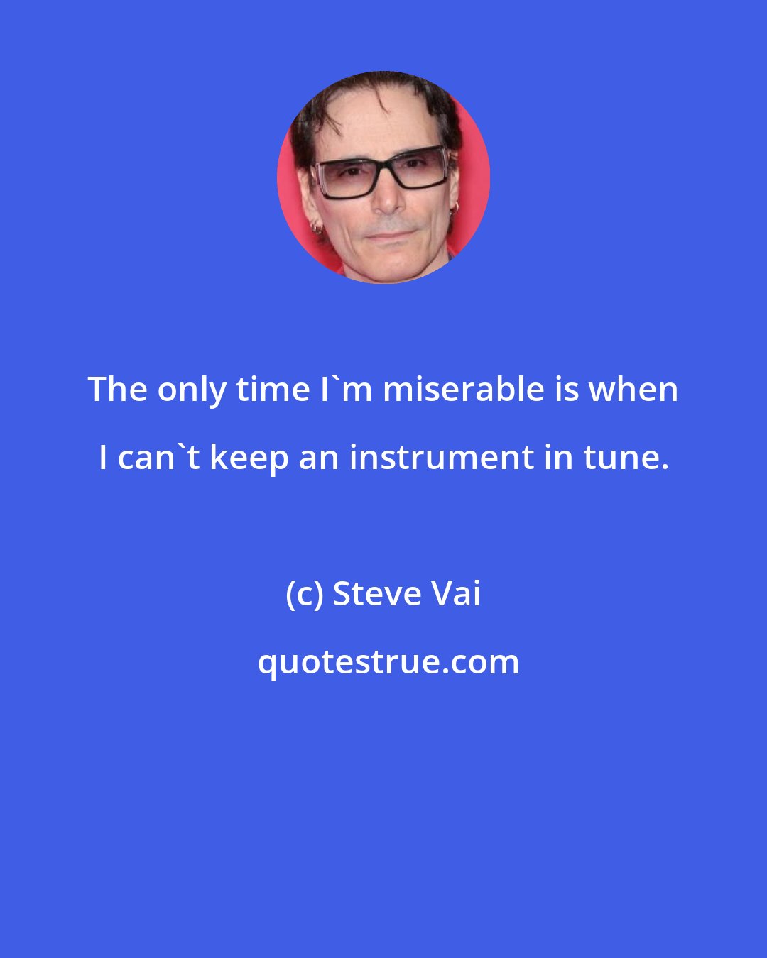 Steve Vai: The only time I'm miserable is when I can't keep an instrument in tune.