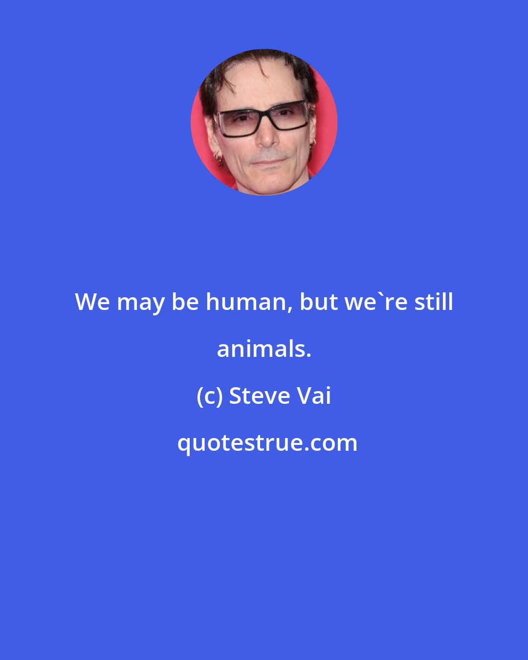 Steve Vai: We may be human, but we're still animals.