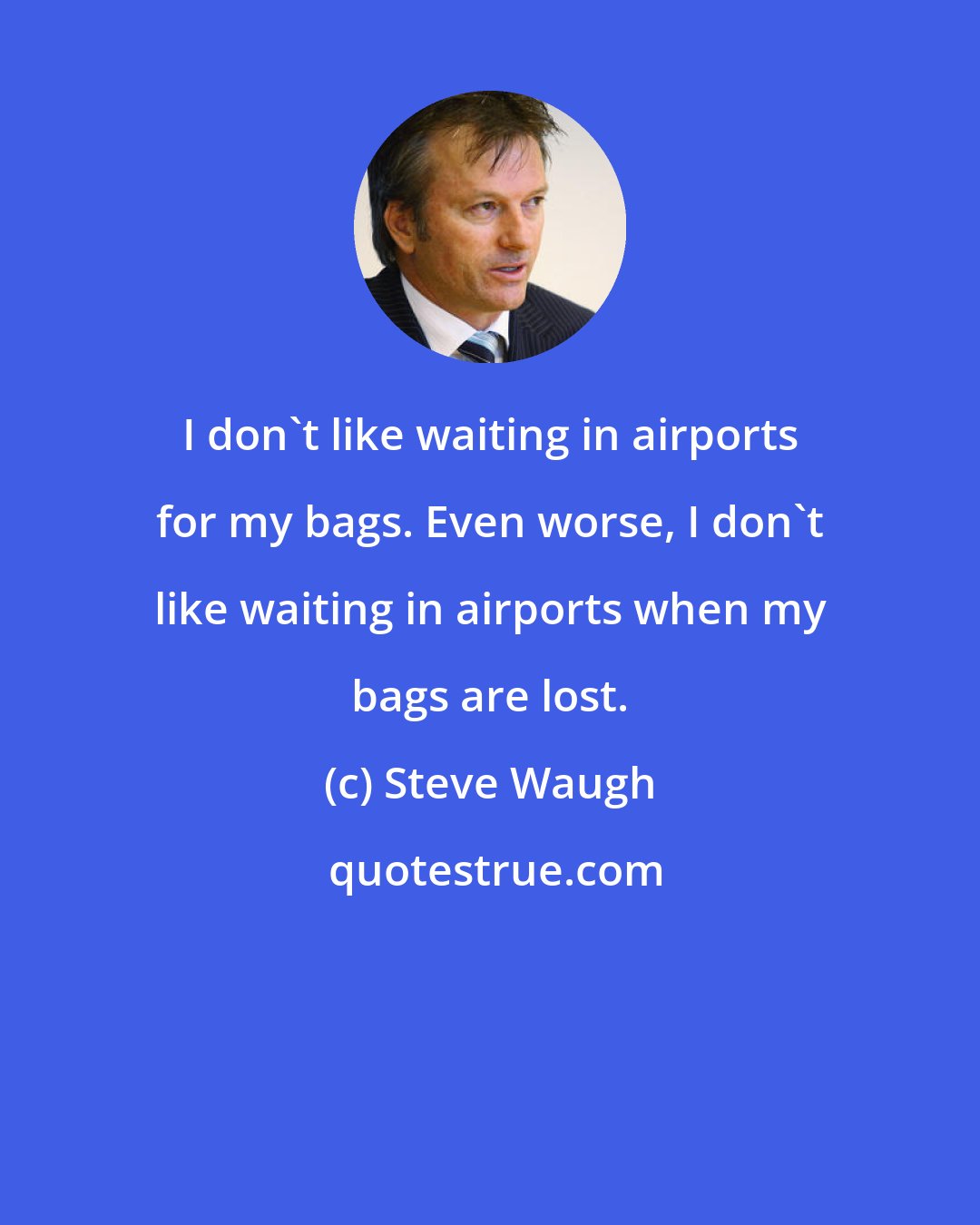 Steve Waugh: I don't like waiting in airports for my bags. Even worse, I don't like waiting in airports when my bags are lost.