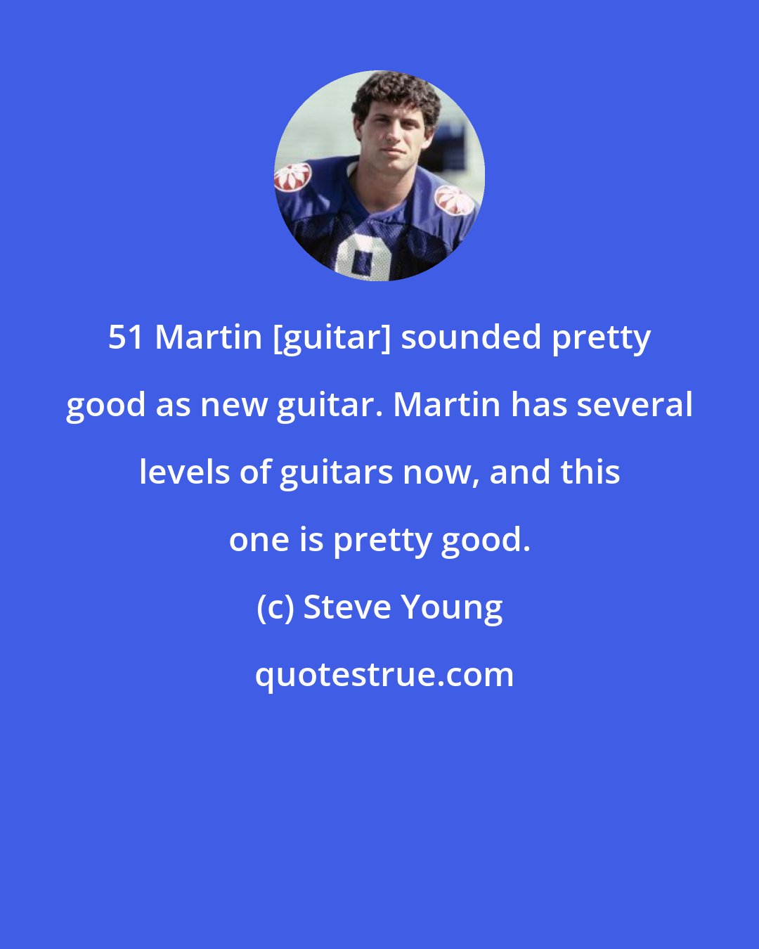 Steve Young: 51 Martin [guitar] sounded pretty good as new guitar. Martin has several levels of guitars now, and this one is pretty good.