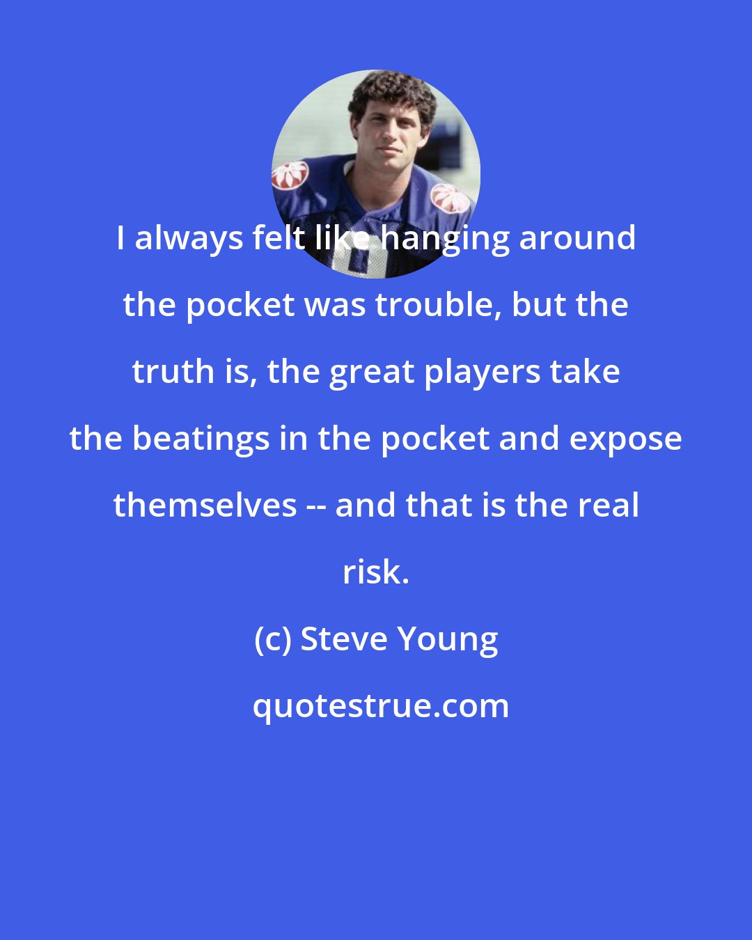 Steve Young: I always felt like hanging around the pocket was trouble, but the truth is, the great players take the beatings in the pocket and expose themselves -- and that is the real risk.