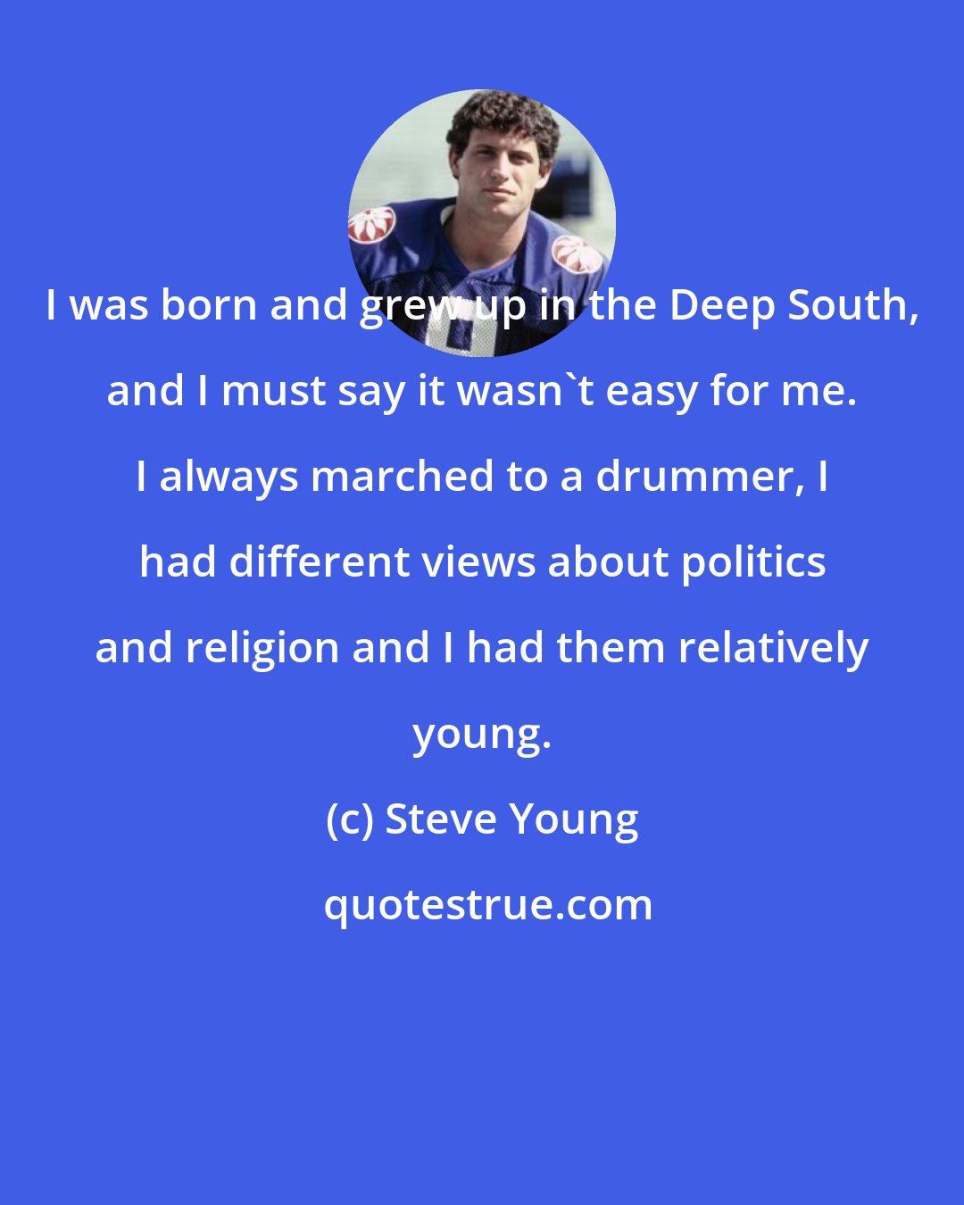 Steve Young: I was born and grew up in the Deep South, and I must say it wasn't easy for me. I always marched to a drummer, I had different views about politics and religion and I had them relatively young.