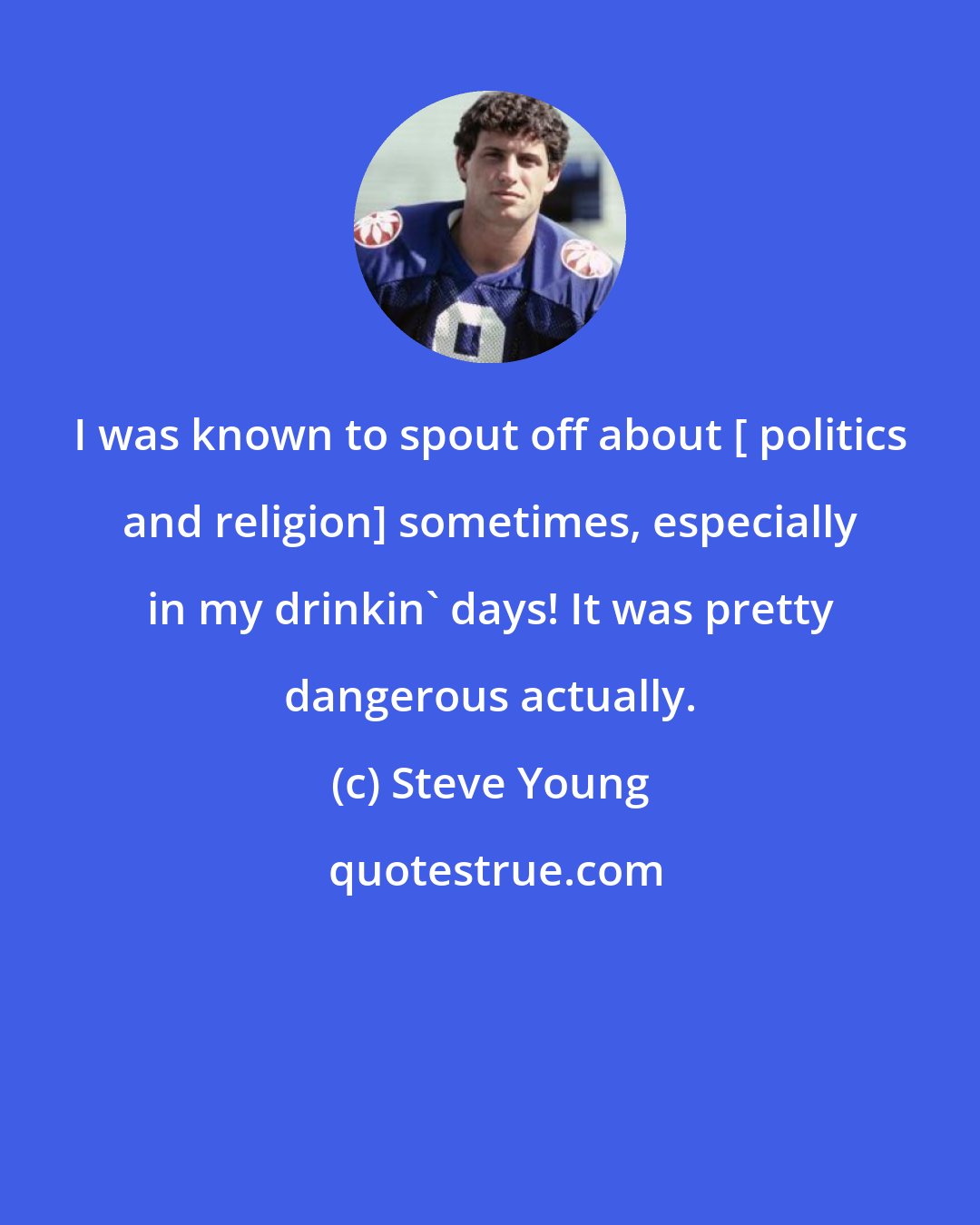 Steve Young: I was known to spout off about [ politics and religion] sometimes, especially in my drinkin' days! It was pretty dangerous actually.