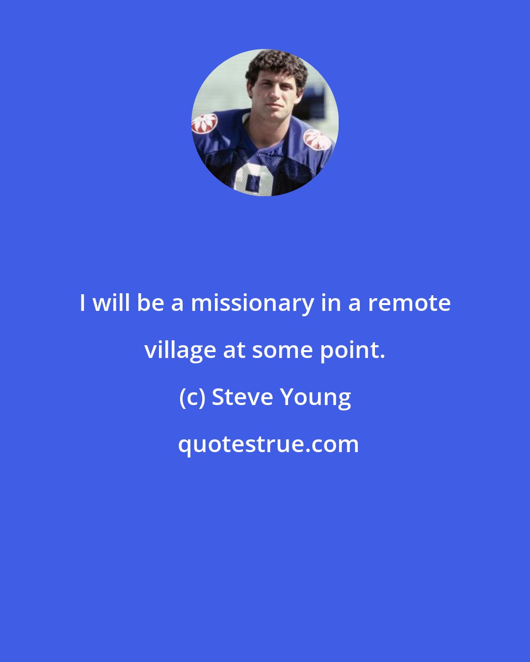 Steve Young: I will be a missionary in a remote village at some point.