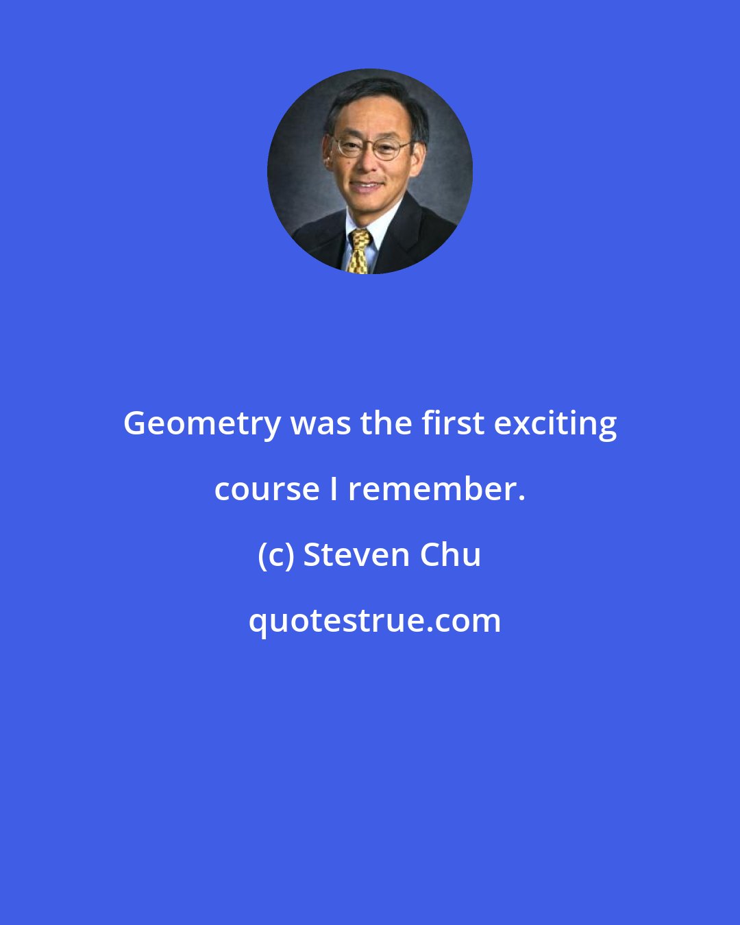 Steven Chu: Geometry was the first exciting course I remember.