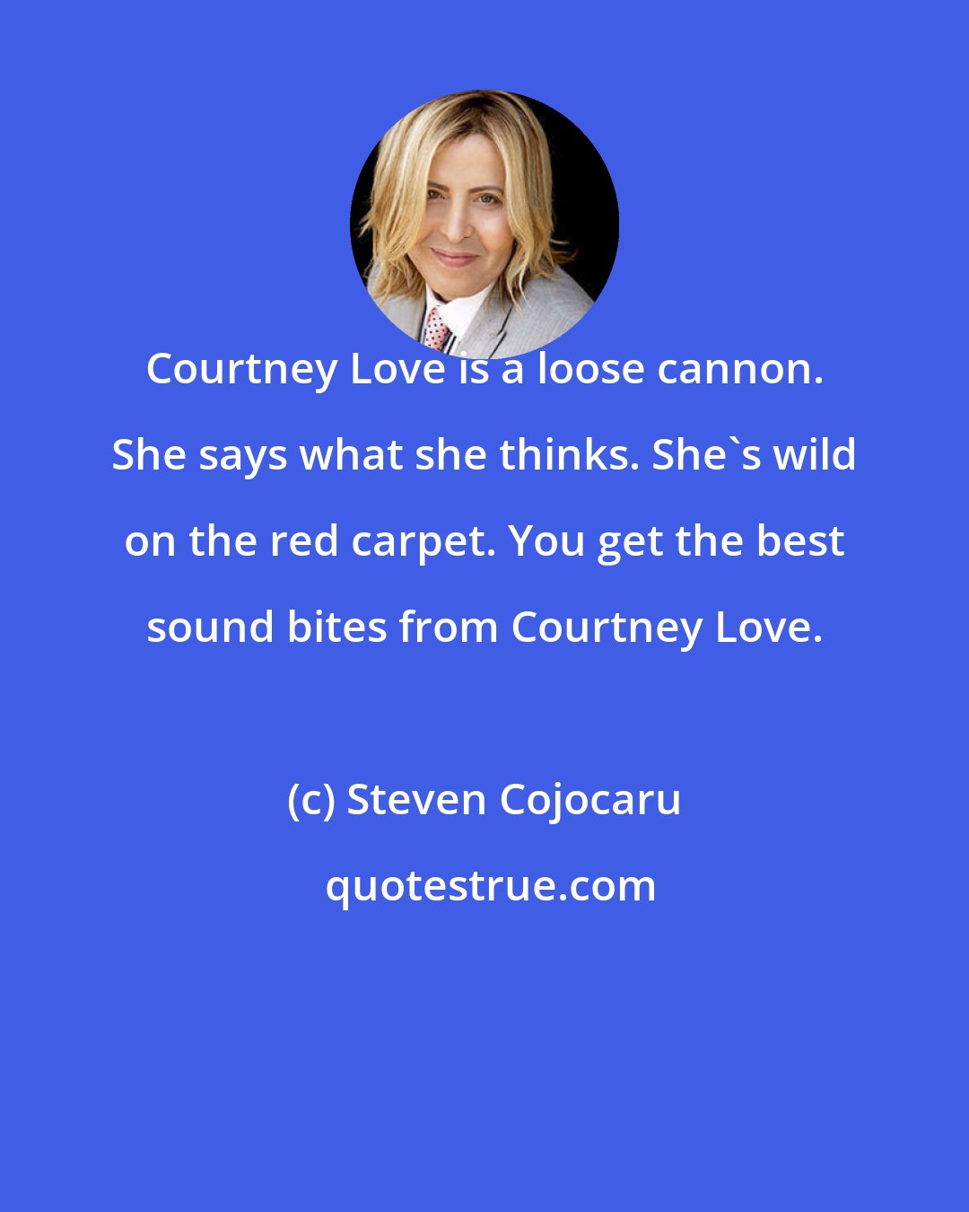 Steven Cojocaru: Courtney Love is a loose cannon. She says what she thinks. She's wild on the red carpet. You get the best sound bites from Courtney Love.