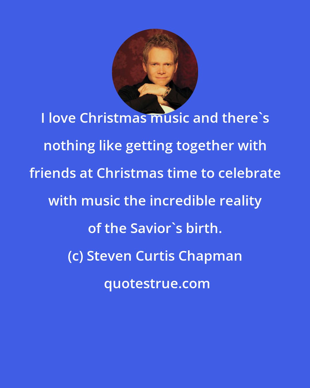 Steven Curtis Chapman: I love Christmas music and there's nothing like getting together with friends at Christmas time to celebrate with music the incredible reality of the Savior's birth.