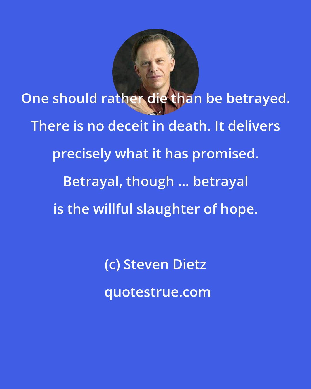 Steven Dietz: One should rather die than be betrayed. There is no deceit in death. It delivers precisely what it has promised. Betrayal, though ... betrayal is the willful slaughter of hope.