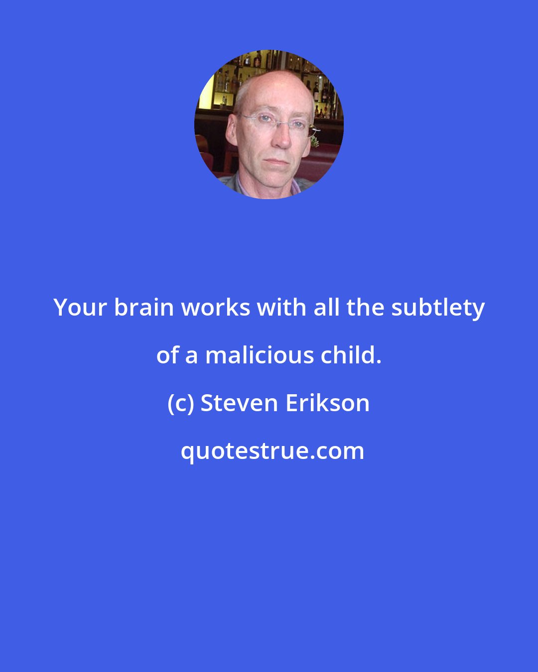 Steven Erikson: Your brain works with all the subtlety of a malicious child.