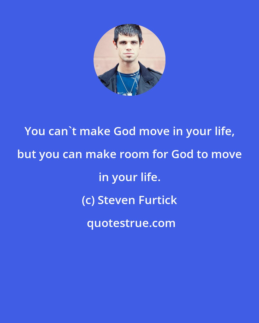 Steven Furtick: You can't make God move in your life, but you can make room for God to move in your life.