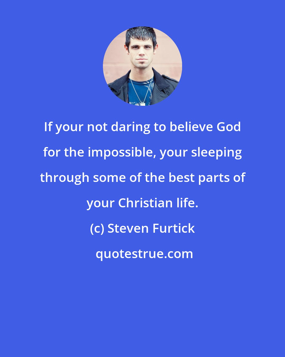 Steven Furtick: If your not daring to believe God for the impossible, your sleeping through some of the best parts of your Christian life.