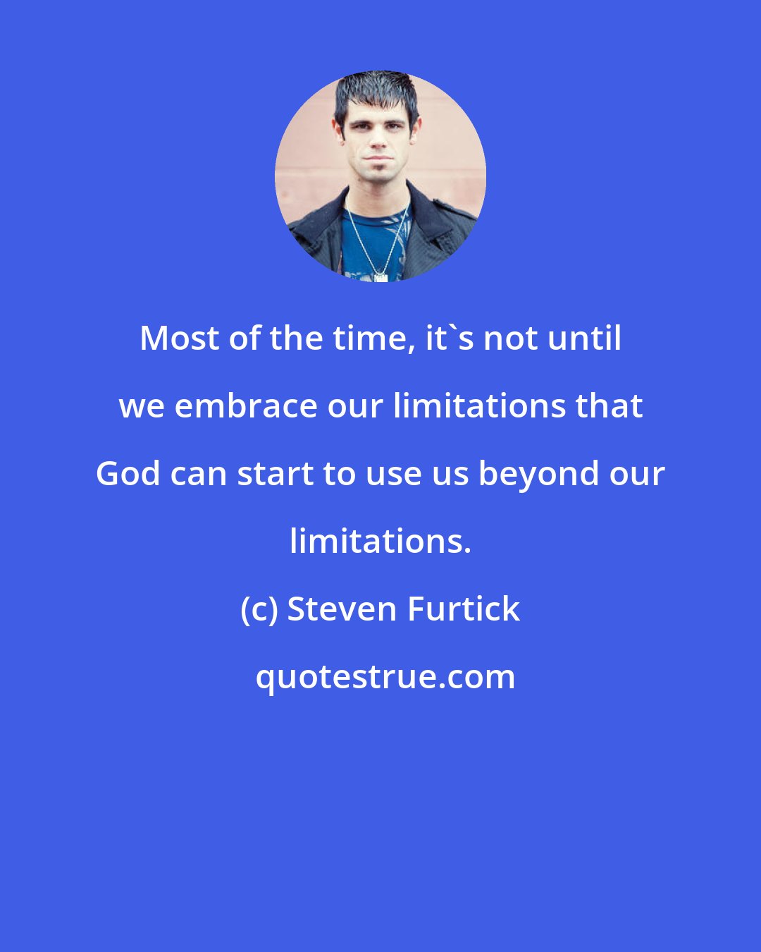 Steven Furtick: Most of the time, it's not until we embrace our limitations that God can start to use us beyond our limitations.