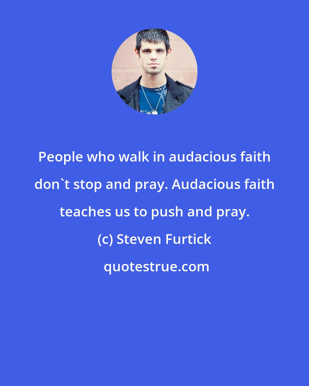 Steven Furtick: People who walk in audacious faith don't stop and pray. Audacious faith teaches us to push and pray.