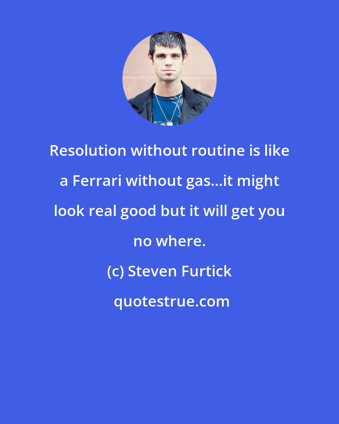 Steven Furtick: Resolution without routine is like a Ferrari without gas...it might look real good but it will get you no where.