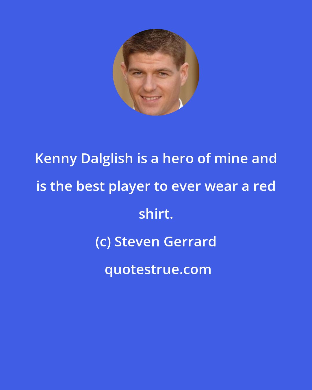 Steven Gerrard: Kenny Dalglish is a hero of mine and is the best player to ever wear a red shirt.