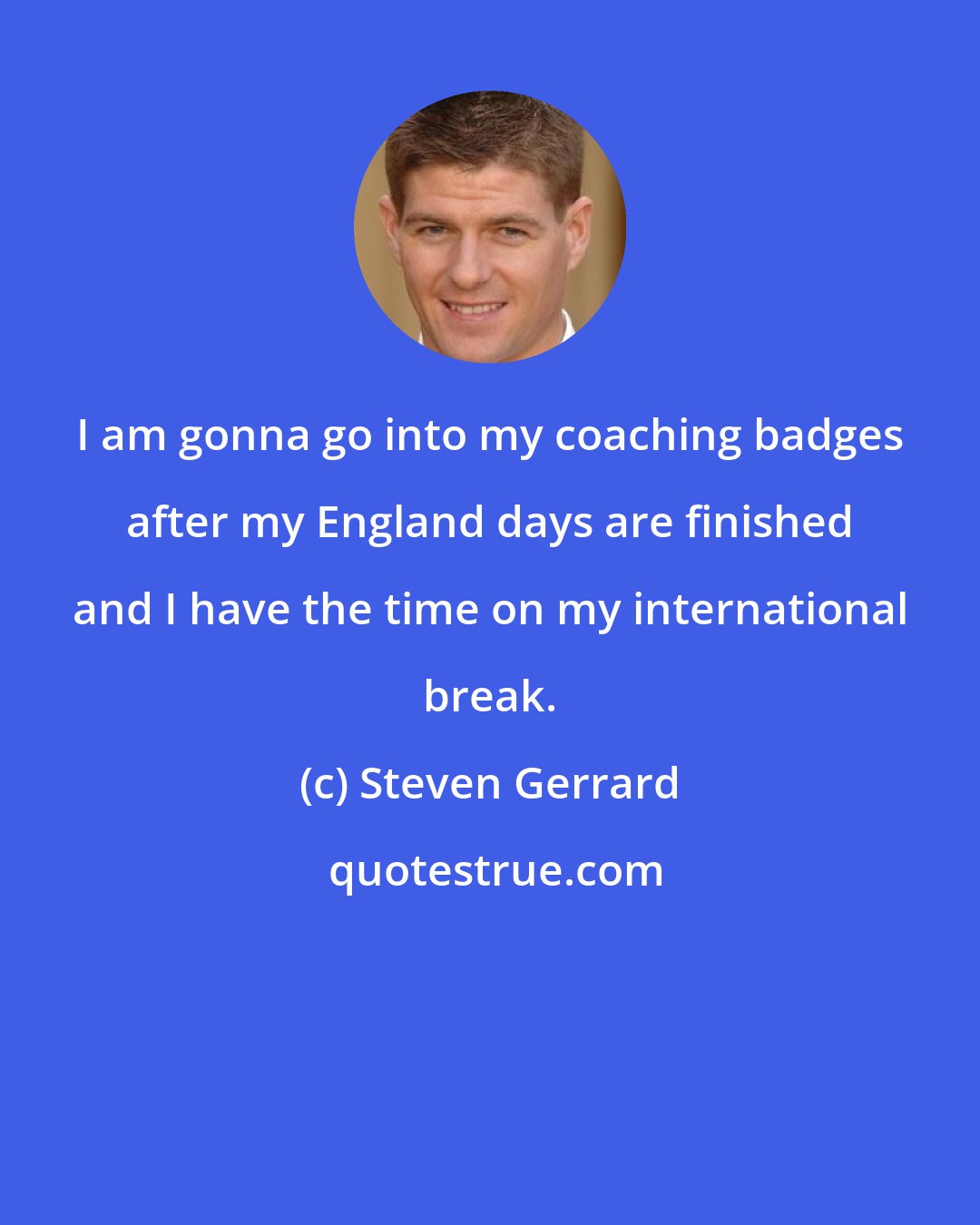 Steven Gerrard: I am gonna go into my coaching badges after my England days are finished and I have the time on my international break.