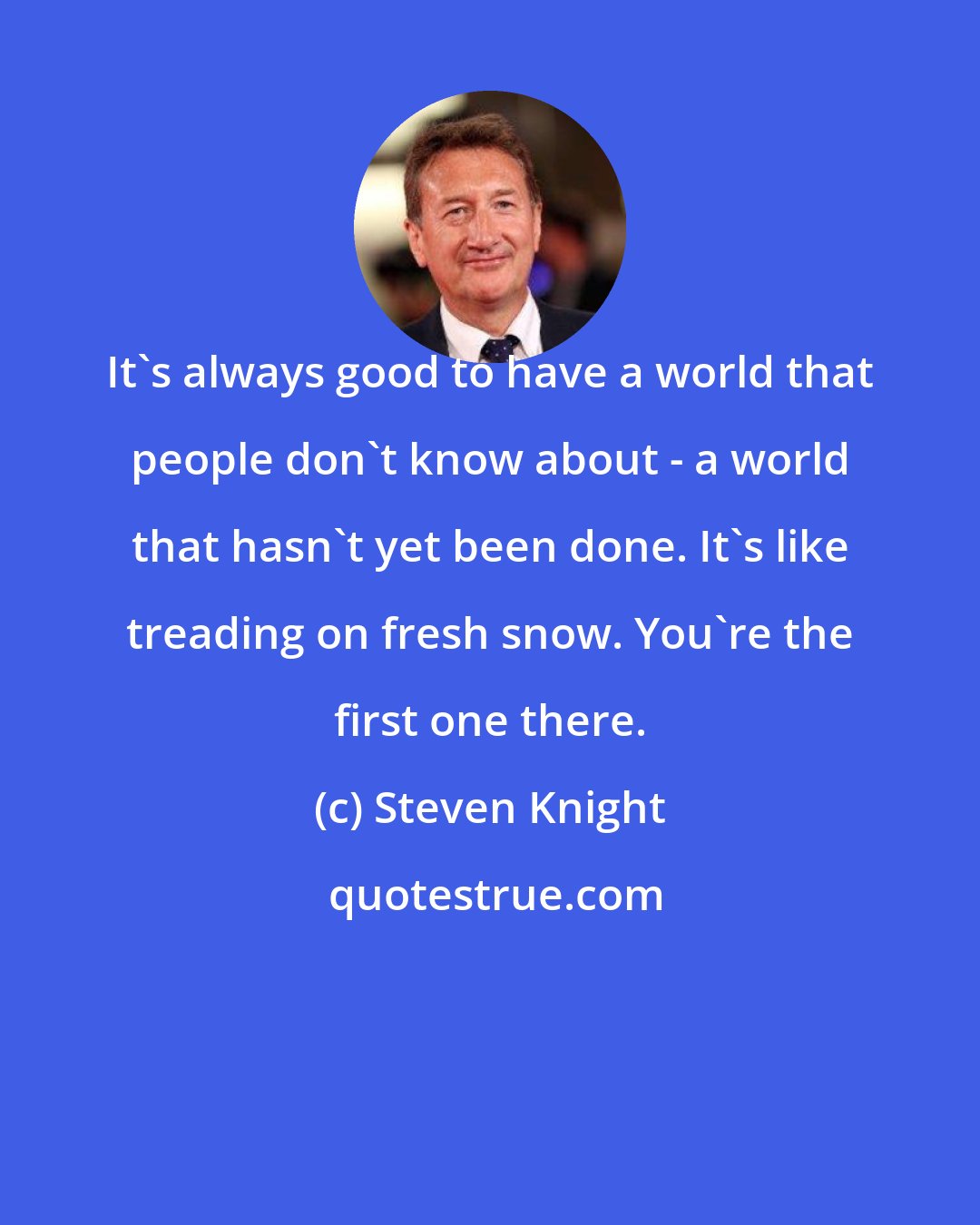 Steven Knight: It's always good to have a world that people don't know about - a world that hasn't yet been done. It's like treading on fresh snow. You're the first one there.