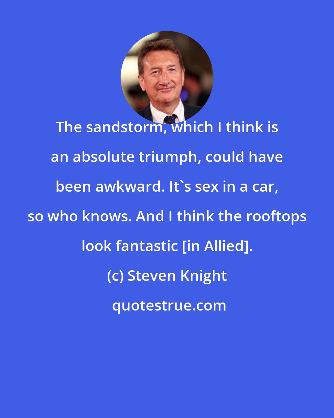 Steven Knight: The sandstorm, which I think is an absolute triumph, could have been awkward. It's sex in a car, so who knows. And I think the rooftops look fantastic [in Allied].