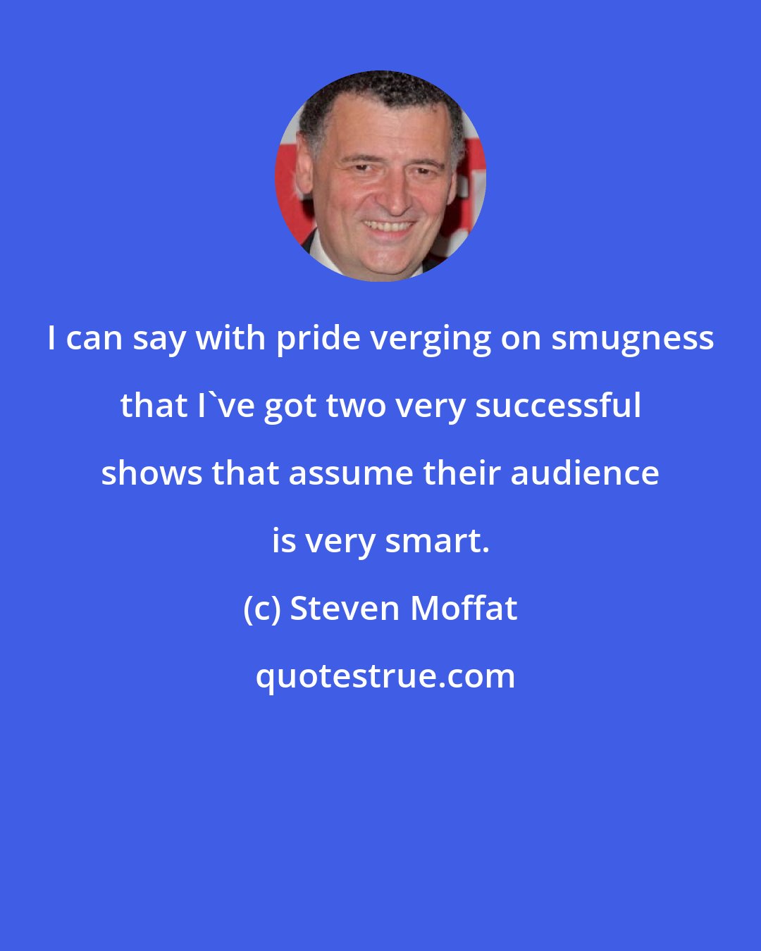 Steven Moffat: I can say with pride verging on smugness that I've got two very successful shows that assume their audience is very smart.