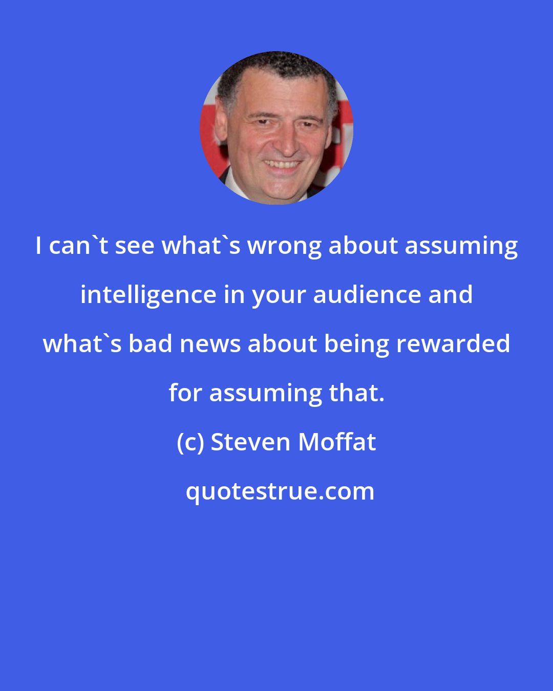 Steven Moffat: I can't see what's wrong about assuming intelligence in your audience and what's bad news about being rewarded for assuming that.