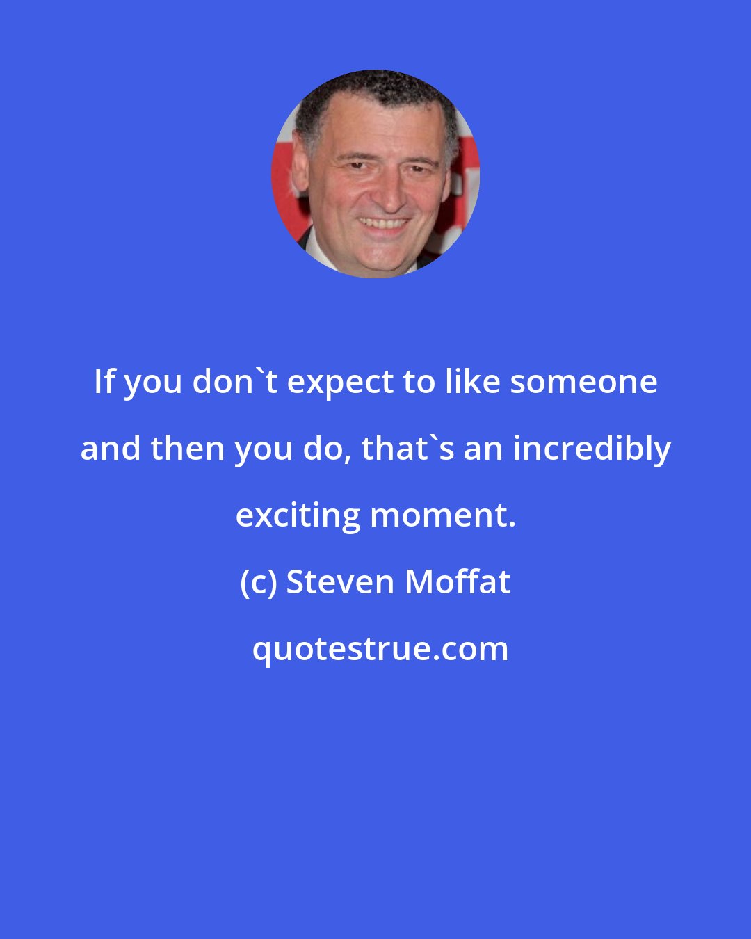 Steven Moffat: If you don't expect to like someone and then you do, that's an incredibly exciting moment.