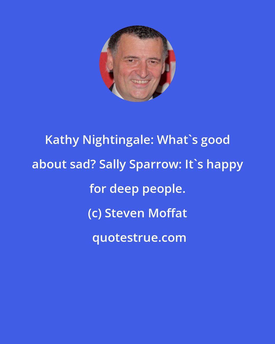 Steven Moffat: Kathy Nightingale: What's good about sad? Sally Sparrow: It's happy for deep people.