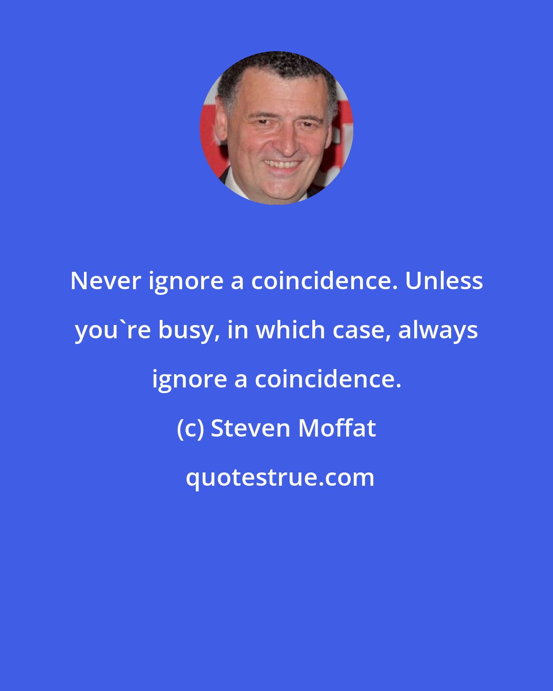 Steven Moffat: Never ignore a coincidence. Unless you're busy, in which case, always ignore a coincidence.