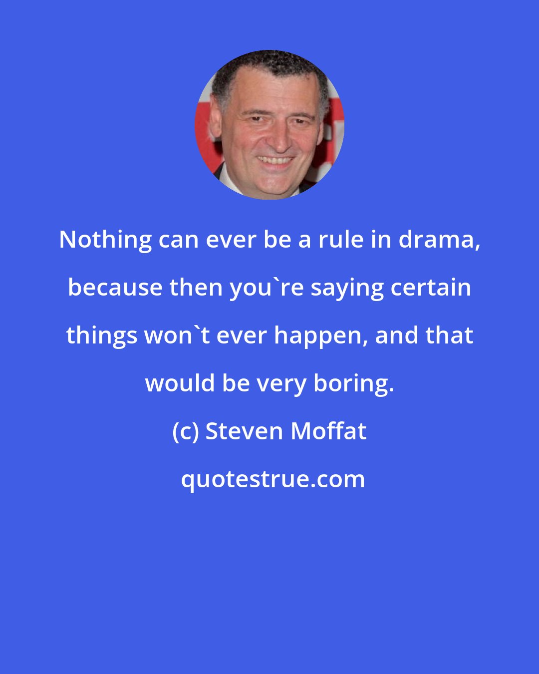 Steven Moffat: Nothing can ever be a rule in drama, because then you're saying certain things won't ever happen, and that would be very boring.