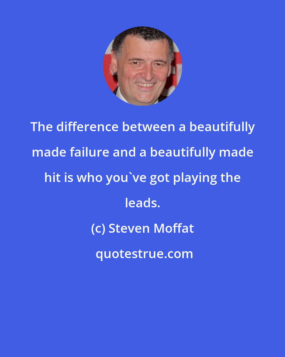 Steven Moffat: The difference between a beautifully made failure and a beautifully made hit is who you've got playing the leads.