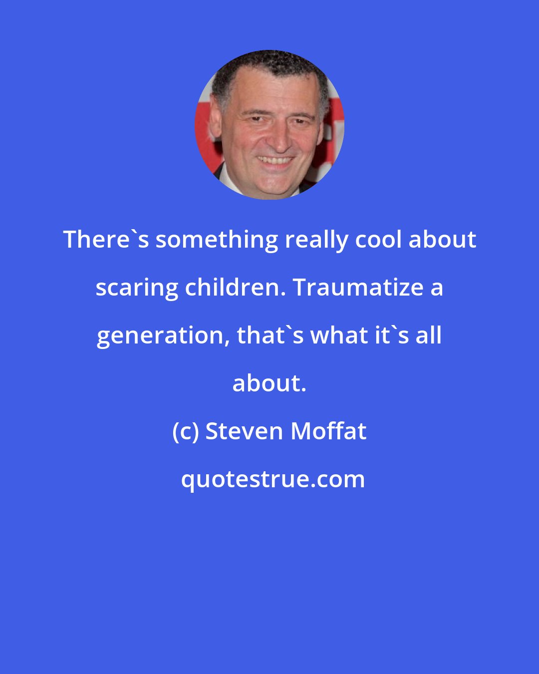 Steven Moffat: There's something really cool about scaring children. Traumatize a generation, that's what it's all about.