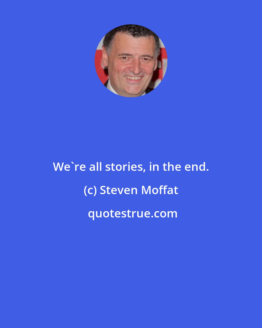 Steven Moffat: We're all stories, in the end.